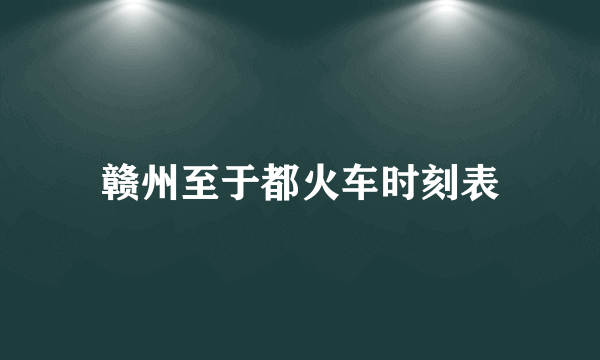 赣州至于都火车时刻表