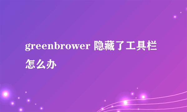 greenbrower 隐藏了工具栏怎么办