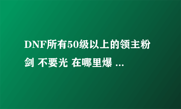 DNF所有50级以上的领主粉剑 不要光 在哪里爆 如果能说出属性就太好了