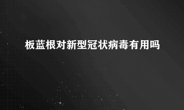 板蓝根对新型冠状病毒有用吗