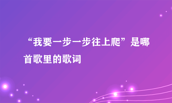 “我要一步一步往上爬”是哪首歌里的歌词