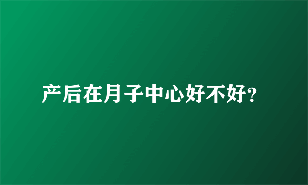 产后在月子中心好不好？