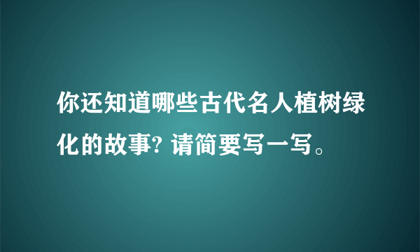 你还知道哪些古代名人植树绿化的故事? 请简要写一写。