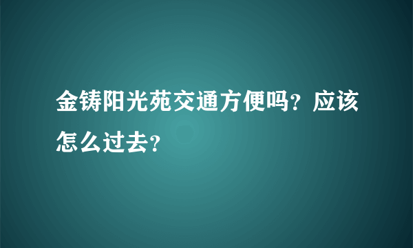 金铸阳光苑交通方便吗？应该怎么过去？