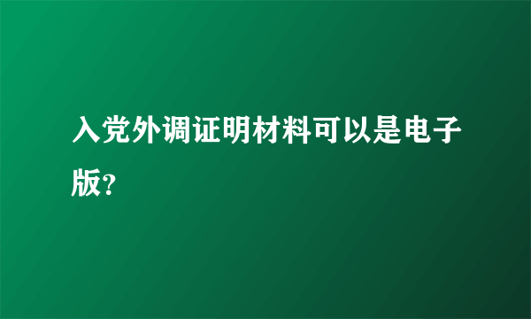 入党外调证明材料可以是电子版？