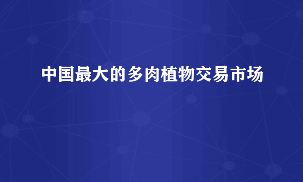 中国最大的多肉植物交易市场