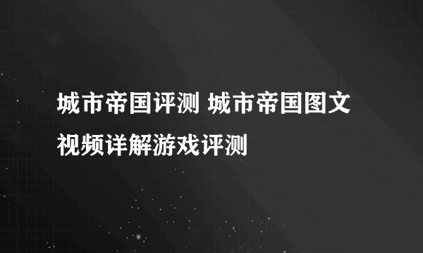 城市帝国评测 城市帝国图文视频详解游戏评测