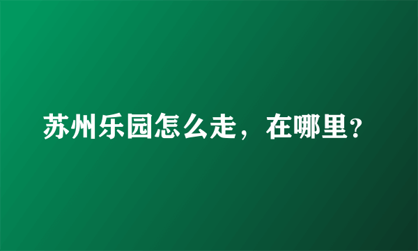 苏州乐园怎么走，在哪里？