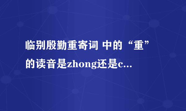 临别殷勤重寄词 中的“重”的读音是zhong还是chong? 请给出你的解释。