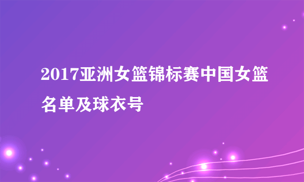 2017亚洲女篮锦标赛中国女篮名单及球衣号