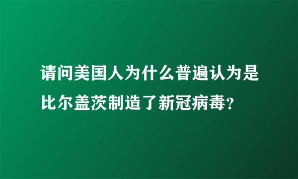 请问美国人为什么普遍认为是比尔盖茨制造了新冠病毒？