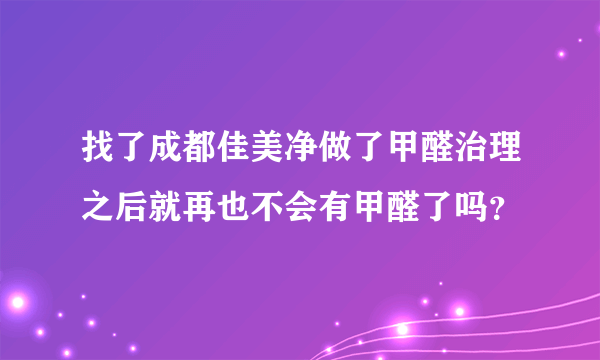 找了成都佳美净做了甲醛治理之后就再也不会有甲醛了吗？