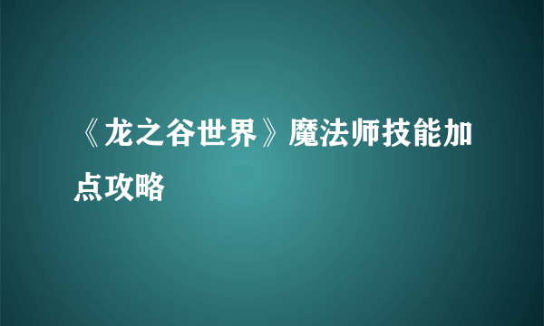 《龙之谷世界》魔法师技能加点攻略