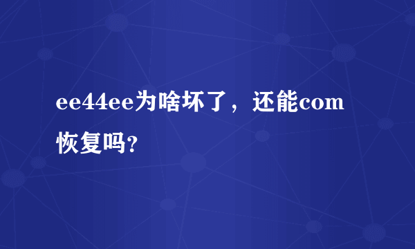 ee44ee为啥坏了，还能com恢复吗？