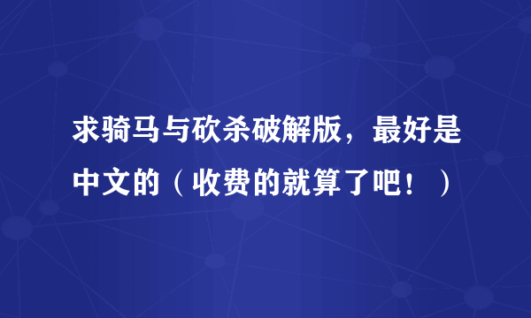 求骑马与砍杀破解版，最好是中文的（收费的就算了吧！）