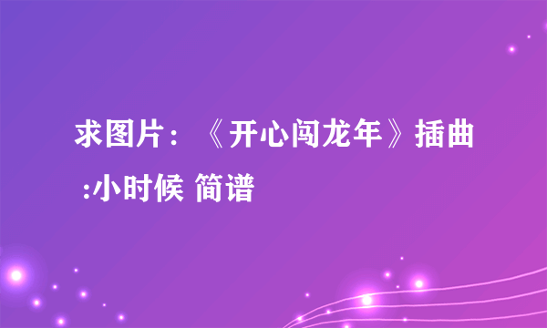 求图片：《开心闯龙年》插曲 :小时候 简谱