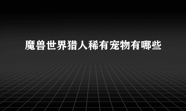 魔兽世界猎人稀有宠物有哪些