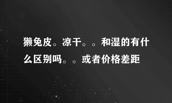 獭兔皮。凉干。。和湿的有什么区别吗。。或者价格差距