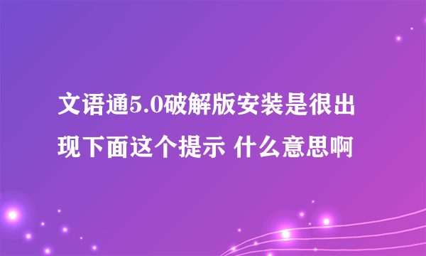 文语通5.0破解版安装是很出现下面这个提示 什么意思啊