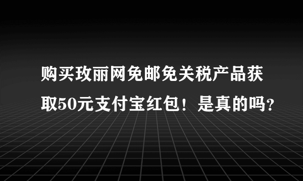 购买玫丽网免邮免关税产品获取50元支付宝红包！是真的吗？