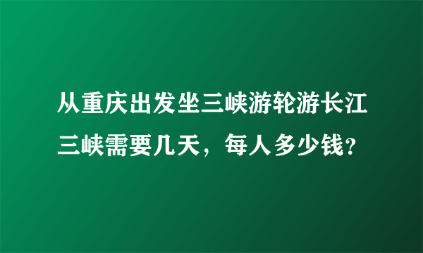 从重庆出发坐三峡游轮游长江三峡需要几天，每人多少钱？