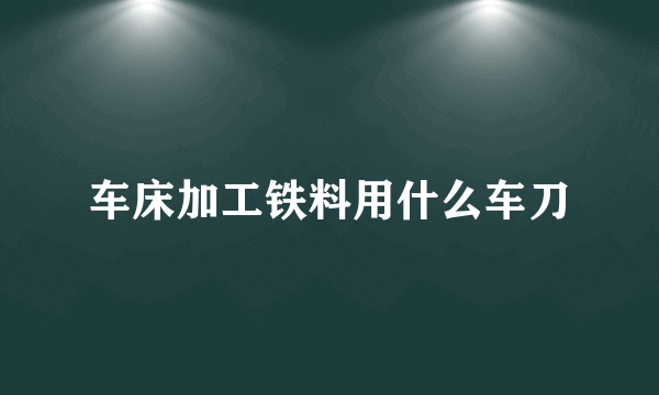 车床加工铁料用什么车刀