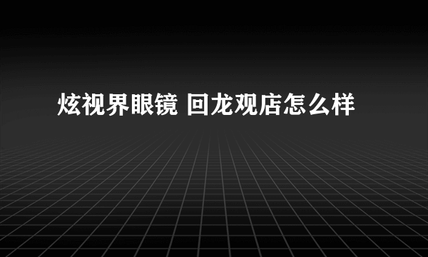 炫视界眼镜 回龙观店怎么样