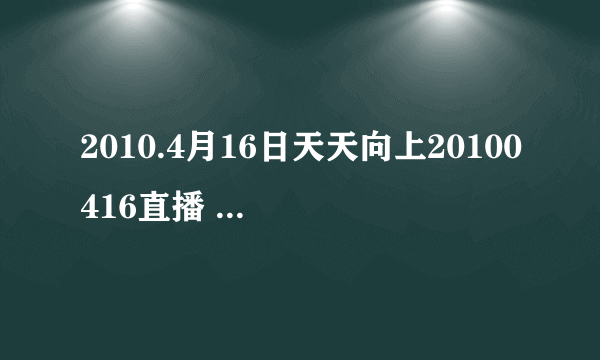 2010.4月16日天天向上20100416直播 10年4月16日天天向上20100416视频录像观看