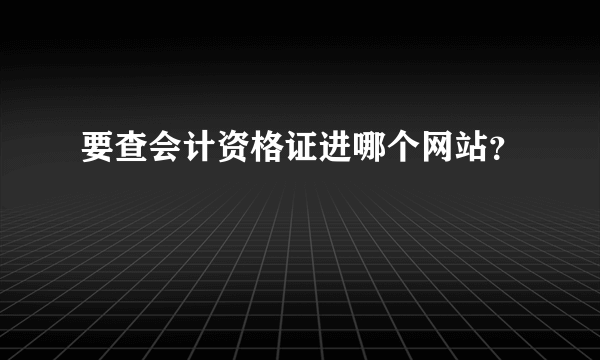 要查会计资格证进哪个网站？