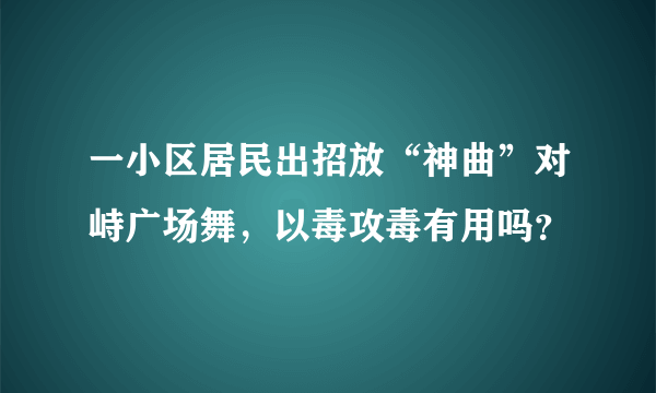 一小区居民出招放“神曲”对峙广场舞，以毒攻毒有用吗？