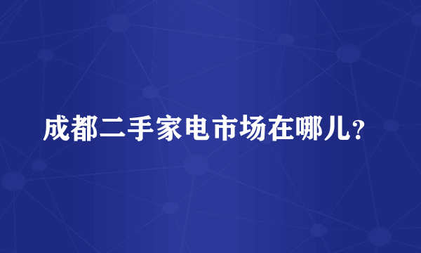 成都二手家电市场在哪儿？
