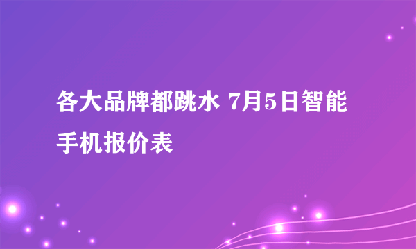 各大品牌都跳水 7月5日智能手机报价表