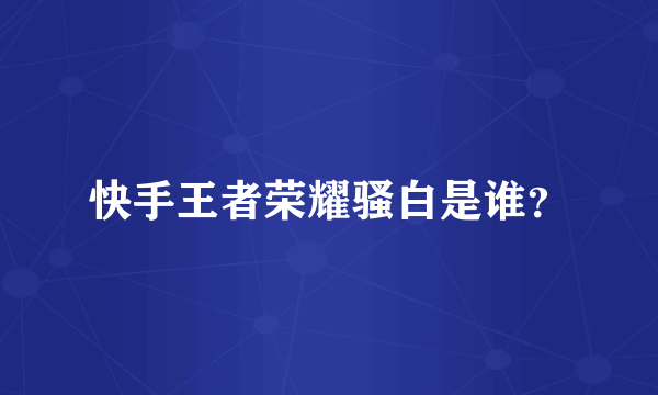 快手王者荣耀骚白是谁？