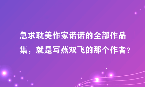 急求耽美作家诺诺的全部作品集，就是写燕双飞的那个作者？