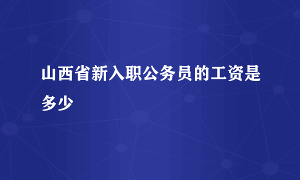 山西省新入职公务员的工资是多少