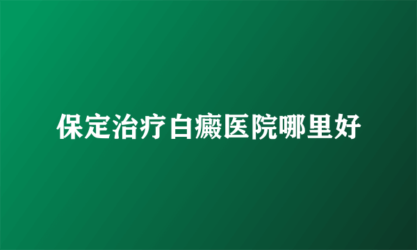 保定治疗白癜医院哪里好