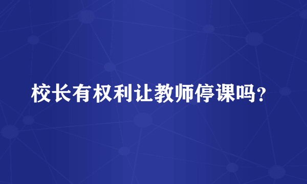 校长有权利让教师停课吗？