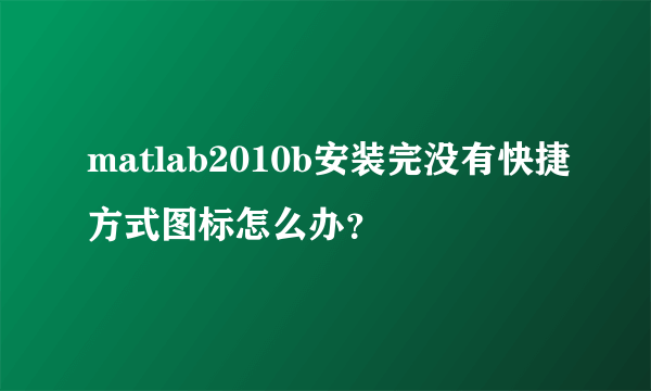 matlab2010b安装完没有快捷方式图标怎么办？