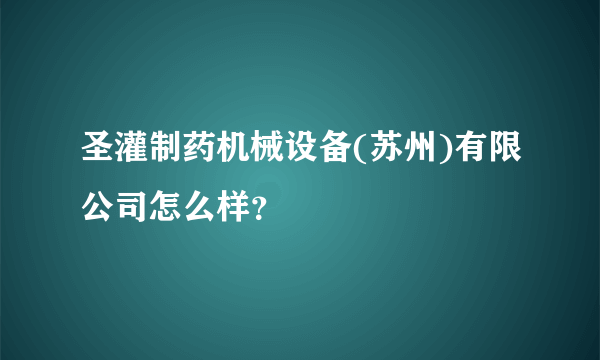 圣灌制药机械设备(苏州)有限公司怎么样？