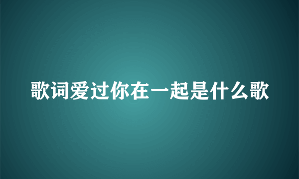 歌词爱过你在一起是什么歌