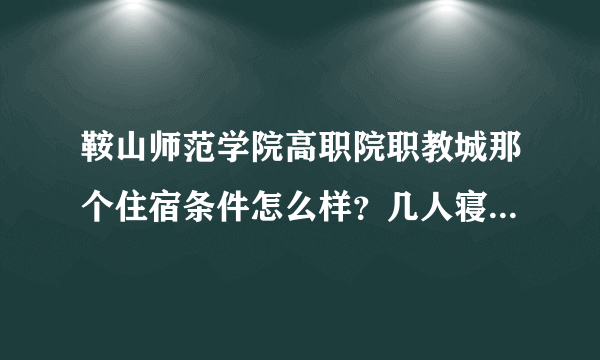 鞍山师范学院高职院职教城那个住宿条件怎么样？几人寝？几点断电 白天有电么？