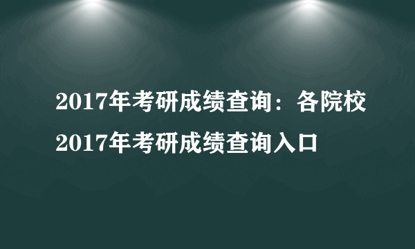 2017年考研成绩查询：各院校2017年考研成绩查询入口