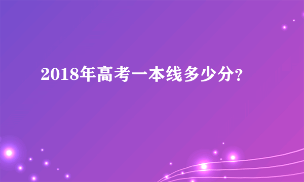 2018年高考一本线多少分？