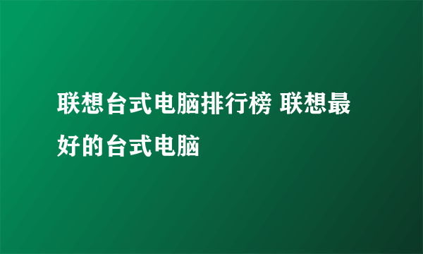 联想台式电脑排行榜 联想最好的台式电脑