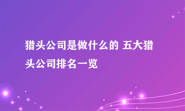 猎头公司是做什么的 五大猎头公司排名一览