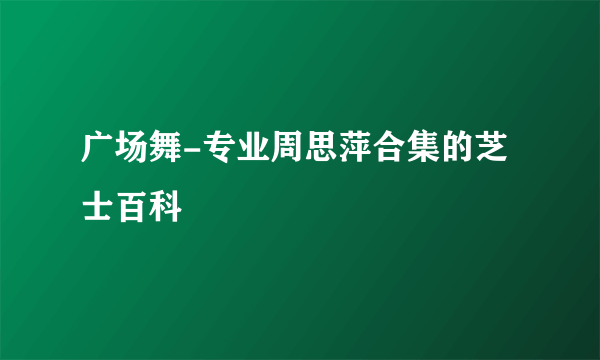 广场舞-专业周思萍合集的芝士百科