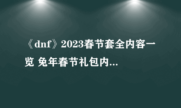 《dnf》2023春节套全内容一览 兔年春节礼包内容汇总2023