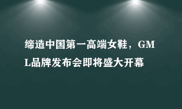 缔造中国第一高端女鞋，GML品牌发布会即将盛大开幕