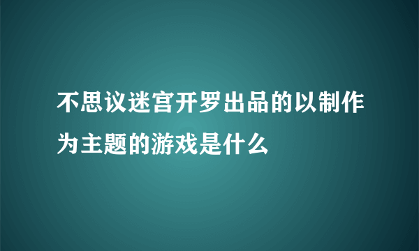 不思议迷宫开罗出品的以制作为主题的游戏是什么
