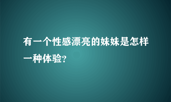 有一个性感漂亮的妹妹是怎样一种体验？